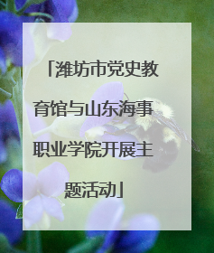潍坊市党史教育馆与山东海事职业学院开展主题活动