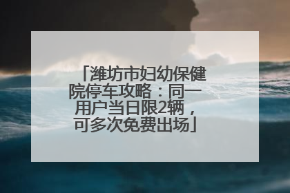 潍坊市妇幼保健院停车攻略：同一用户当日限2辆，可多次免费出场