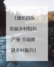 潍坊昌乐：发展乡村特色产业 全面推进乡村振兴