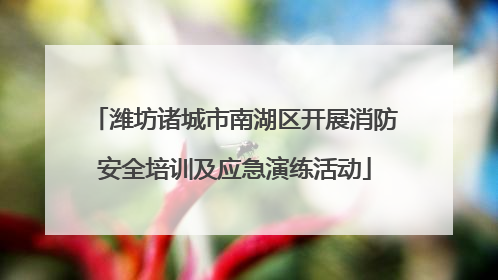 潍坊诸城市南湖区开展消防安全培训及应急演练活动