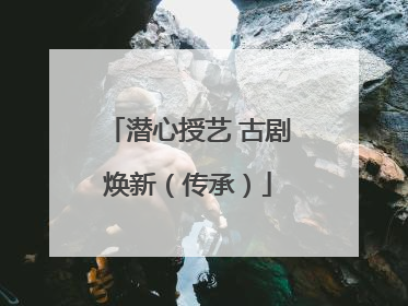 潜心授艺 古剧焕新（传承）