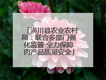 潢川县农业农村局：联合多部门强化监管 全力保障肉产品质量安全