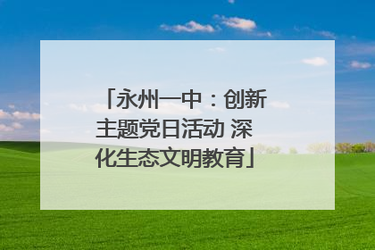 永州一中：创新主题党日活动 深化生态文明教育