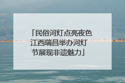 民俗河灯点亮夜色 江西瑞昌举办河灯节展现非遗魅力