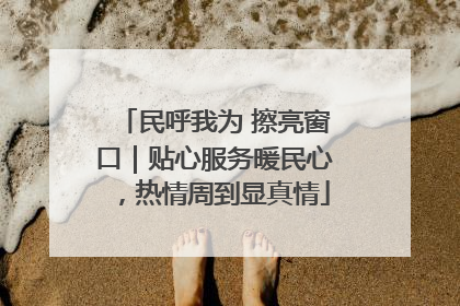民呼我为 擦亮窗口｜贴心服务暖民心，热情周到显真情