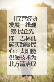 民营经济发展一线观察·民企先锋｜吉林低碳实践暖民心：太阳能供暖技术为北方清洁取暖破局