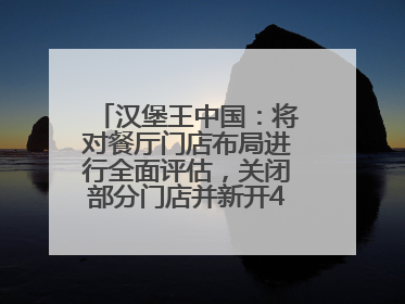 汉堡王中国：将对餐厅门店布局进行全面评估，关闭部分门店并新开40至60家
