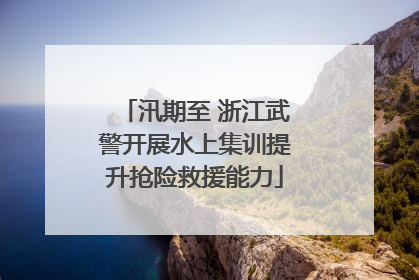 汛期至 浙江武警开展水上集训提升抢险救援能力
