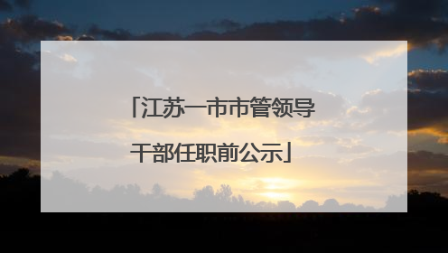 江苏一市市管领导干部任职前公示