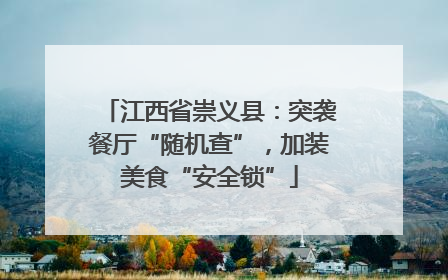 江西省崇义县：突袭餐厅“随机查”，加装美食“安全锁”