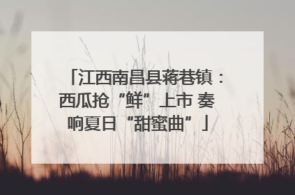 江西南昌县蒋巷镇：西瓜抢“鲜”上市 奏响夏日“甜蜜曲”