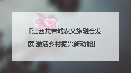 江西共青城农文旅融合发展 激活乡村振兴新动能