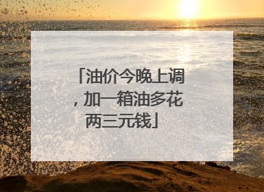 油价今晚上调，加一箱油多花两三元钱