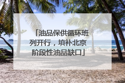 油品保供循环班列开行，填补北京阶段性油品缺口