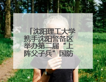 沈阳理工大学携手沈阳警备区举办第二届“上阵父子兵”国防教育亲子活动