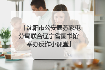 沈阳市公安局苏家屯分局联合辽宁省图书馆举办反诈小课堂