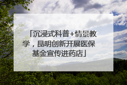 沉浸式科普+情景教学，昆明创新开展医保基金宣传进药店