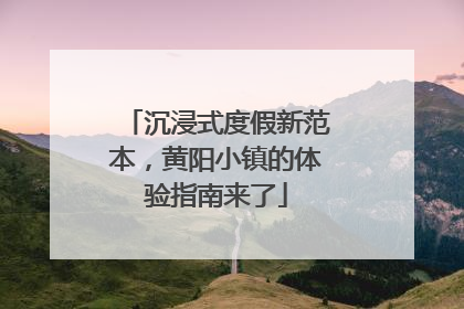 沉浸式度假新范本，黄阳小镇的体验指南来了