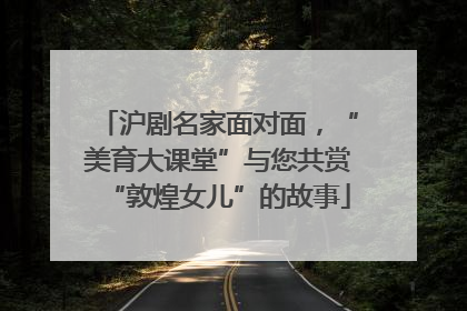 沪剧名家面对面，“美育大课堂”与您共赏“敦煌女儿”的故事