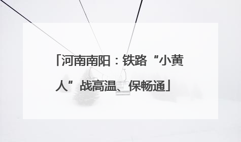 河南南阳：铁路“小黄人”战高温、保畅通