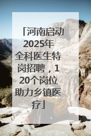 河南启动2025年全科医生特岗招聘，120个岗位助力乡镇医疗