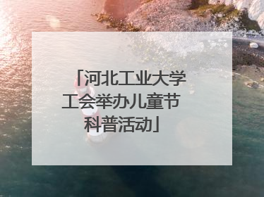 河北工业大学工会举办儿童节科普活动
