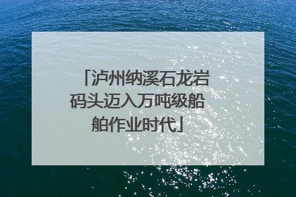 泸州纳溪石龙岩码头迈入万吨级船舶作业时代