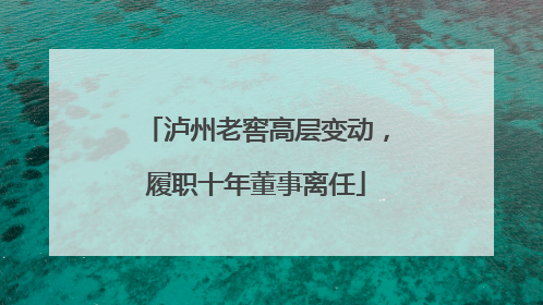 泸州老窖高层变动，履职十年董事离任