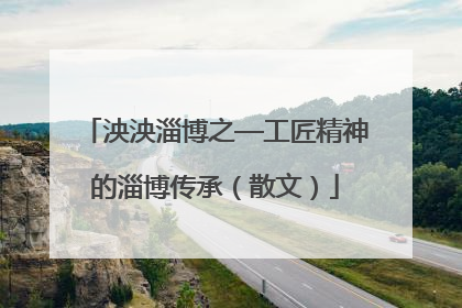 泱泱淄博之—工匠精神的淄博传承（散文）