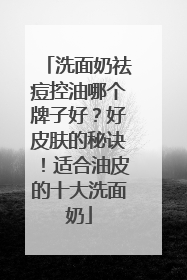 洗面奶祛痘控油哪个牌子好？好皮肤的秘诀！适合油皮的十大洗面奶