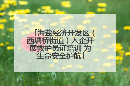 海盐经济开发区（西塘桥街道）入企开展救护员证培训 为生命安全护航