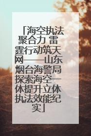 海空执法聚合力 雷霆行动筑天网——山东烟台海警局探索海空一体提升立体执法效能纪实