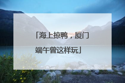 海上掠鸭，厦门端午曾这样玩