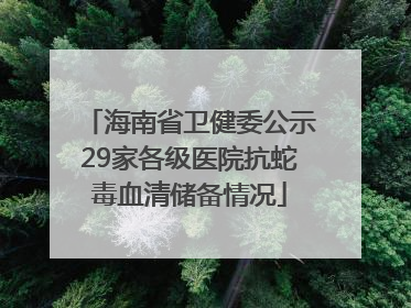 海南省卫健委公示29家各级医院抗蛇毒血清储备情况