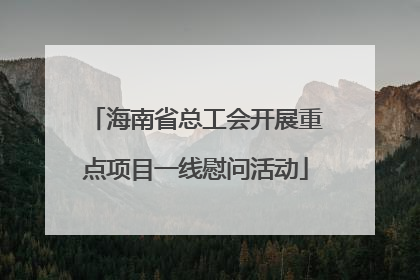 海南省总工会开展重点项目一线慰问活动