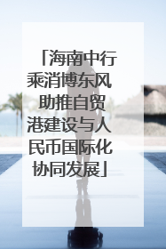 海南中行乘消博东风 助推自贸港建设与人民币国际化协同发展