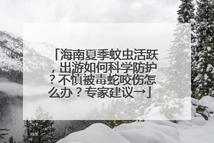 海南夏季蚊虫活跃，出游如何科学防护？不慎被毒蛇咬伤怎么办？专家建议→