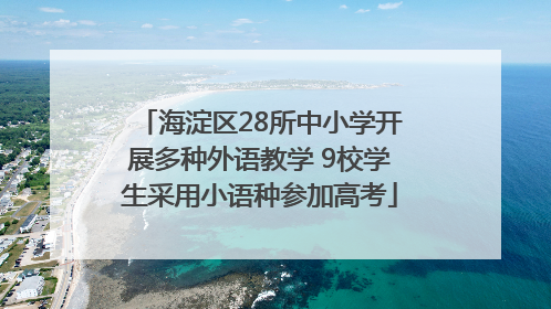 海淀区28所中小学开展多种外语教学 9校学生采用小语种参加高考