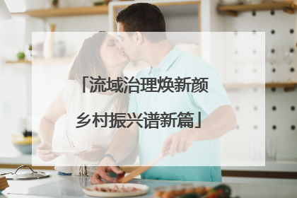 流域治理焕新颜 乡村振兴谱新篇