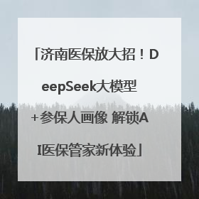 济南医保放大招！DeepSeek大模型+参保人画像 解锁AI医保管家新体验