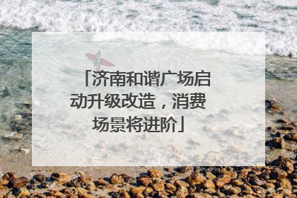 济南和谐广场启动升级改造，消费场景将进阶