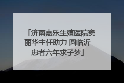 济南嘉乐生殖医院窦丽华主任助力 圆临沂患者六年求子梦