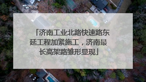 济南工业北路快速路东延工程加紧施工，济南最长高架路雏形显现
