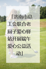 济南市总工会联合老厨子爱心驿站开展端午爱心公益活动