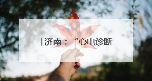 济南：“心电诊断一张网”实现区县全覆盖，救治胸痛患者2.19万人次