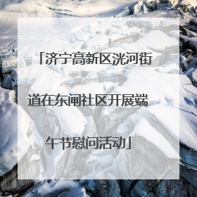 济宁高新区洸河街道在东闸社区开展端午节慰问活动