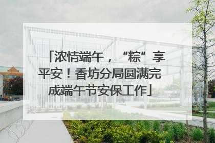 浓情端午，“粽”享平安！香坊分局圆满完成端午节安保工作