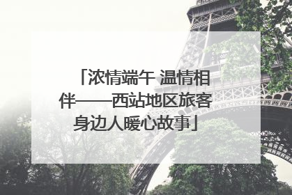 浓情端午 温情相伴——西站地区旅客身边人暖心故事