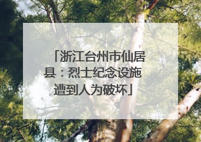 浙江台州市仙居县：烈士纪念设施遭到人为破坏
