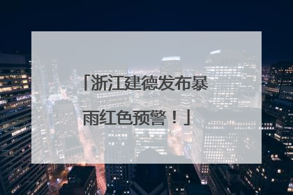 浙江建德发布暴雨红色预警！